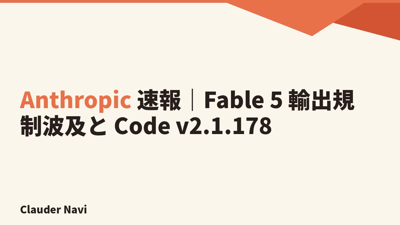 Anthropic 速報｜Fable 5 輸出規制波及と Code v2.1.178