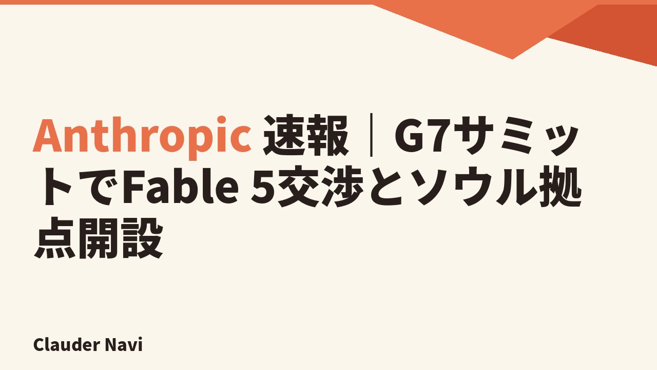 Anthropic 速報|G7サミットでFable 5交渉とソウル拠点開設